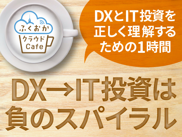 第23回　ふくおかクラウドCafe　DX→IT投資は負のスパイラル