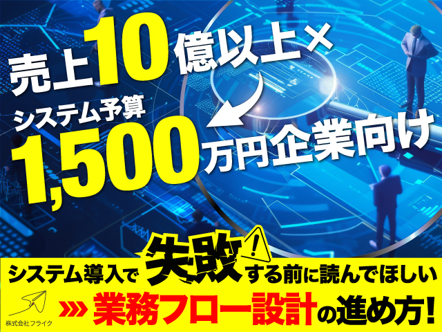 売上10億以上×システム予算1,500万円企業向け〜システム導入に失敗する前に読んでほしい業務フロー設計の進め方〜