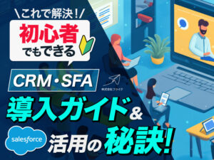 これで解決！初心者でもできるCRM・SFA導入ガイド＆Salesforce活用の秘訣