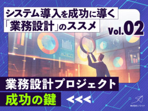 システム導入を成功に導く「業務設計」のススメ ：（2）業務設計プロジェクト成功の鍵