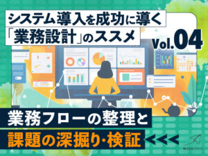 システム導入を成功に導く「業務設計」のススメ：（4）業務フローの整理と課題の深掘り・検証