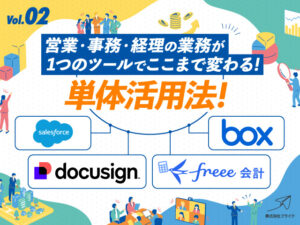 第二部　営業・事務・経理の業務が1つのツールでここまで変わる！Salesforce・Box・DocuSign・freee会計の単体活用法　〜煩雑な業務を各ツールでシンプル化。ツール単体活用でスムーズに進める方法を紹介！〜