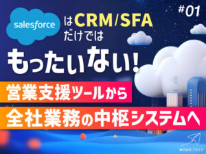 Salesforce x クラウドERPで築く全社最適化の経営基盤 第一部：SalesforceはCRM/SFAだけではもったいない