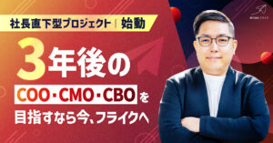 社長直下型プロジェクト始動　〜3年後のCOO・CMO・CBOを目指すなら今、フライクへ〜