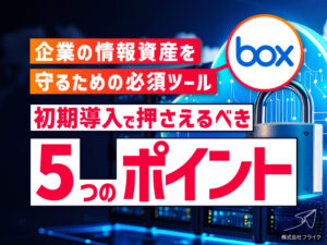 企業の情報資産を守るための必須ツールbox初期導入で押さえるべき5つのポイント