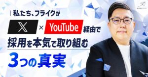 フライクが「X」×「Youtube」経由で採用を本気で取り組む3つの真実