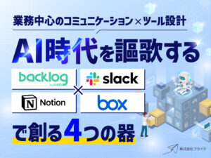AI時代を謳歌するBacklog×Slack×Notion×Boxで創る4つの器
