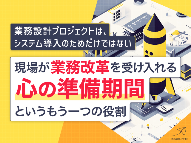 業務設計プロジェクトは、システム導入のためだけではない～現場が業務改革を受け入れる「心の準備期間」というもう一つの役割～