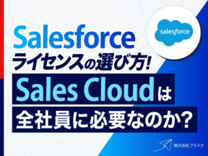Salesforceライセンスの選び方｜Sales Cloudは全社員に必要なのか
